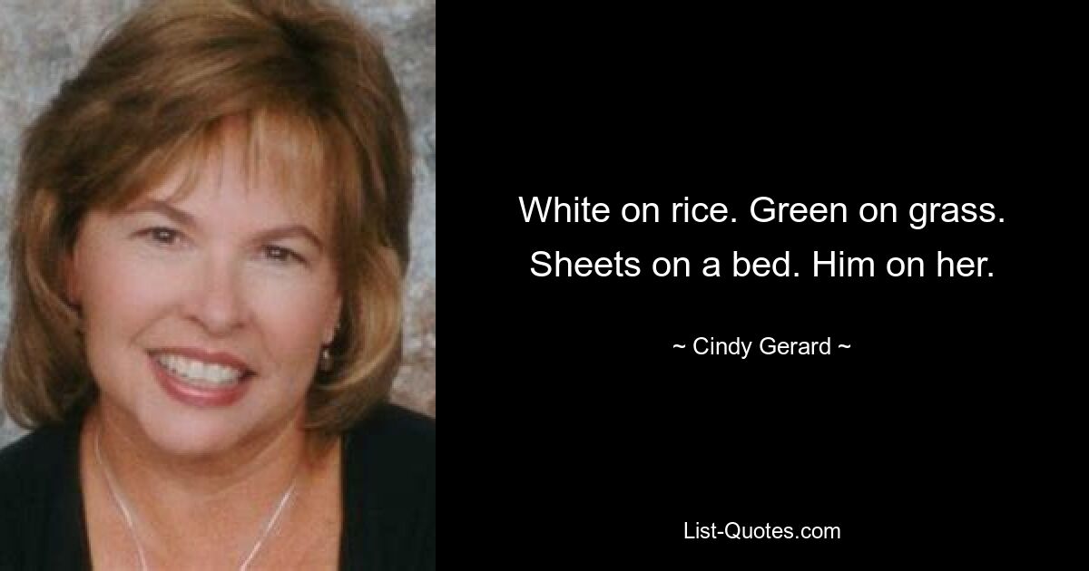 White on rice. Green on grass. Sheets on a bed. Him on her. — © Cindy Gerard