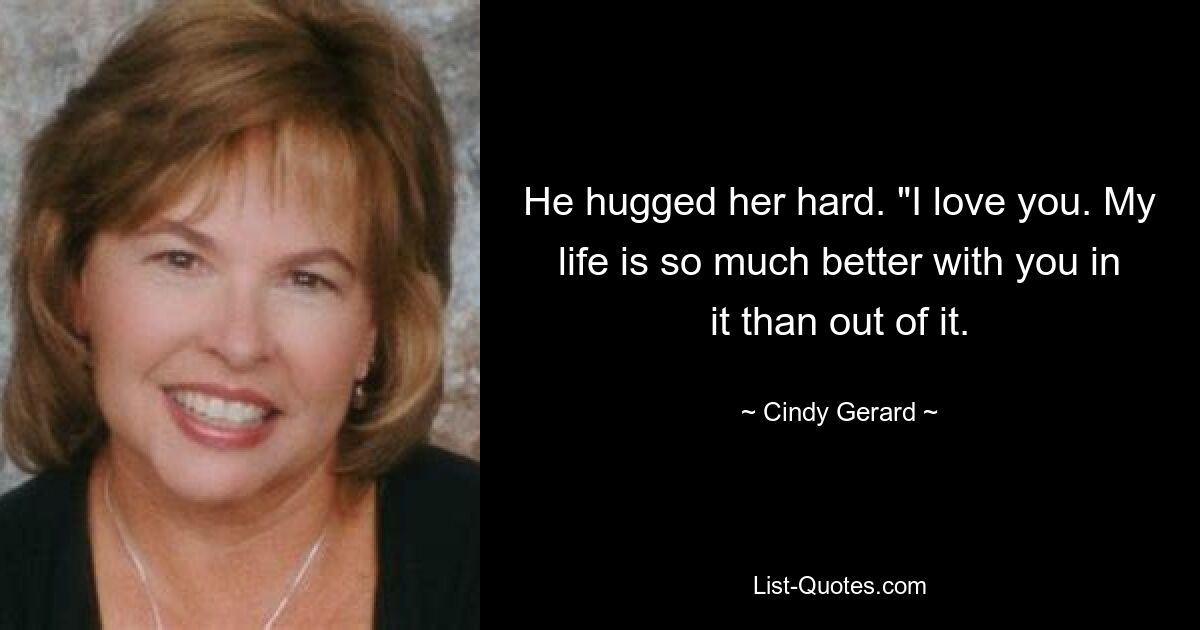 He hugged her hard. "I love you. My life is so much better with you in it than out of it. — © Cindy Gerard