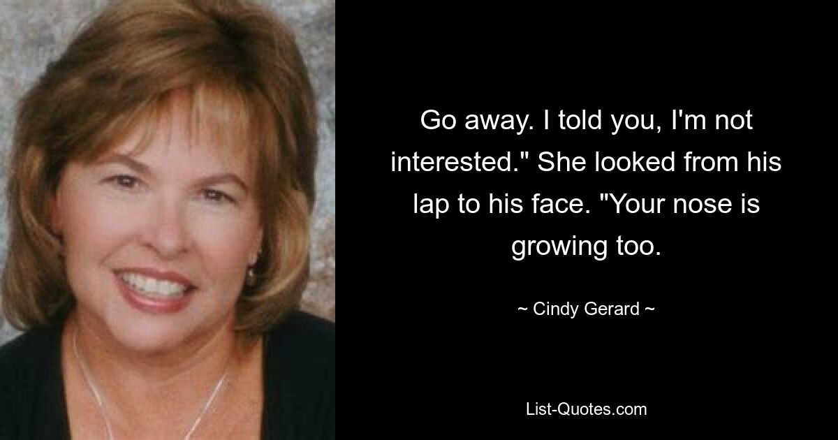 Go away. I told you, I'm not interested." She looked from his lap to his face. "Your nose is growing too. — © Cindy Gerard