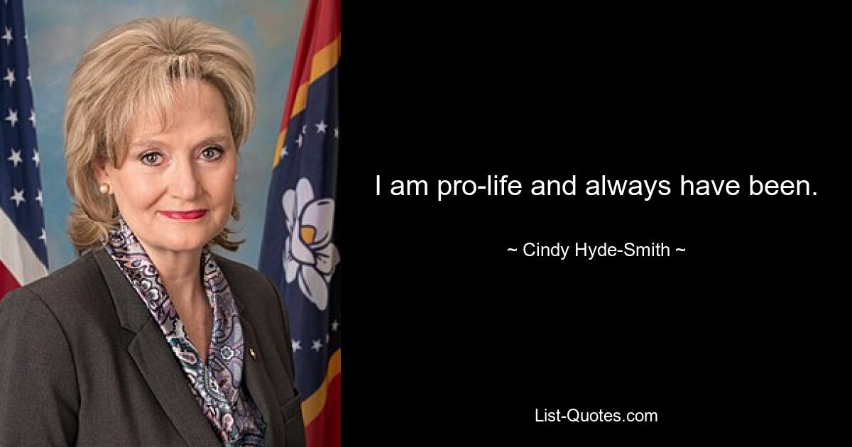 I am pro-life and always have been. — © Cindy Hyde-Smith