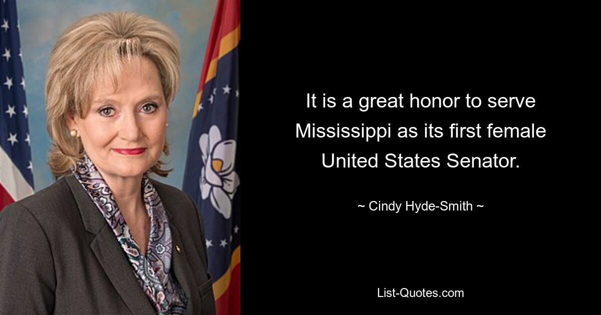 It is a great honor to serve Mississippi as its first female United States Senator. — © Cindy Hyde-Smith