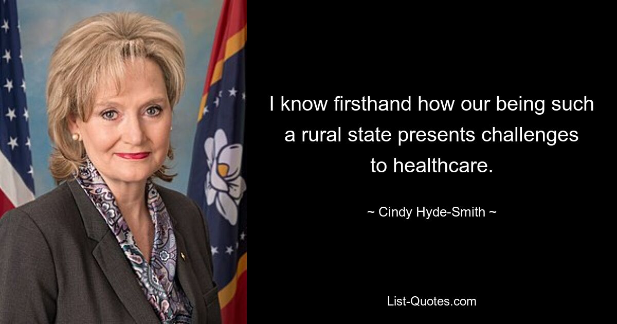 I know firsthand how our being such a rural state presents challenges to healthcare. — © Cindy Hyde-Smith