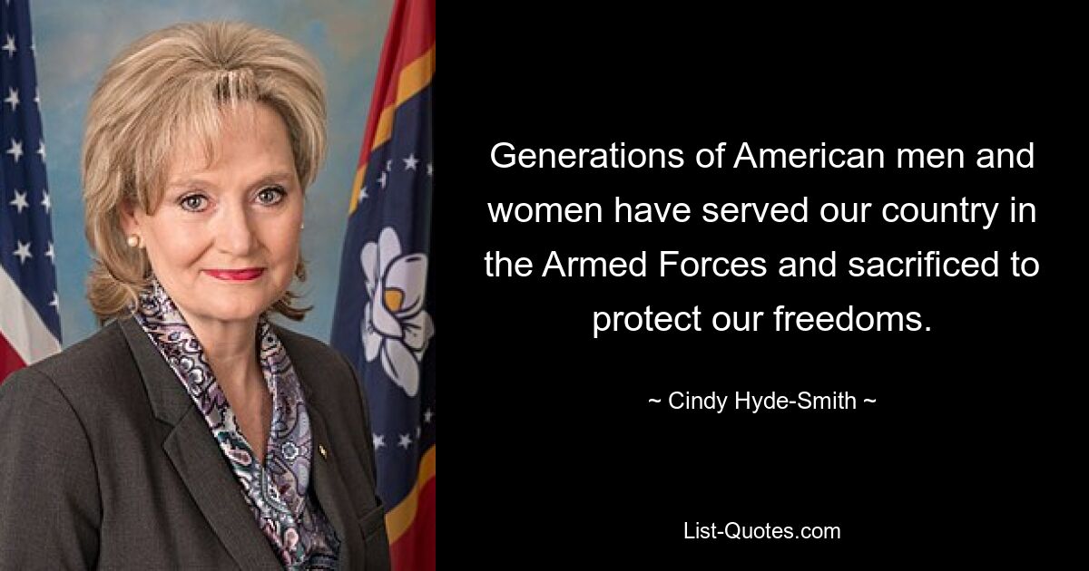 Generations of American men and women have served our country in the Armed Forces and sacrificed to protect our freedoms. — © Cindy Hyde-Smith