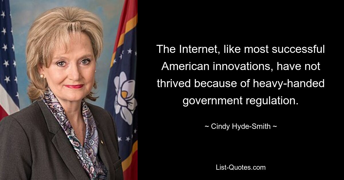 The Internet, like most successful American innovations, have not thrived because of heavy-handed government regulation. — © Cindy Hyde-Smith