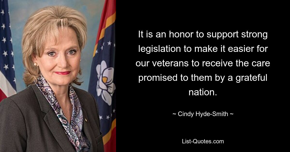 It is an honor to support strong legislation to make it easier for our veterans to receive the care promised to them by a grateful nation. — © Cindy Hyde-Smith