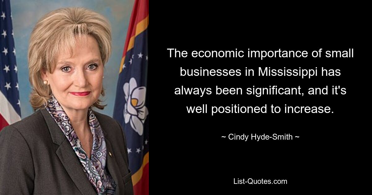 The economic importance of small businesses in Mississippi has always been significant, and it's well positioned to increase. — © Cindy Hyde-Smith