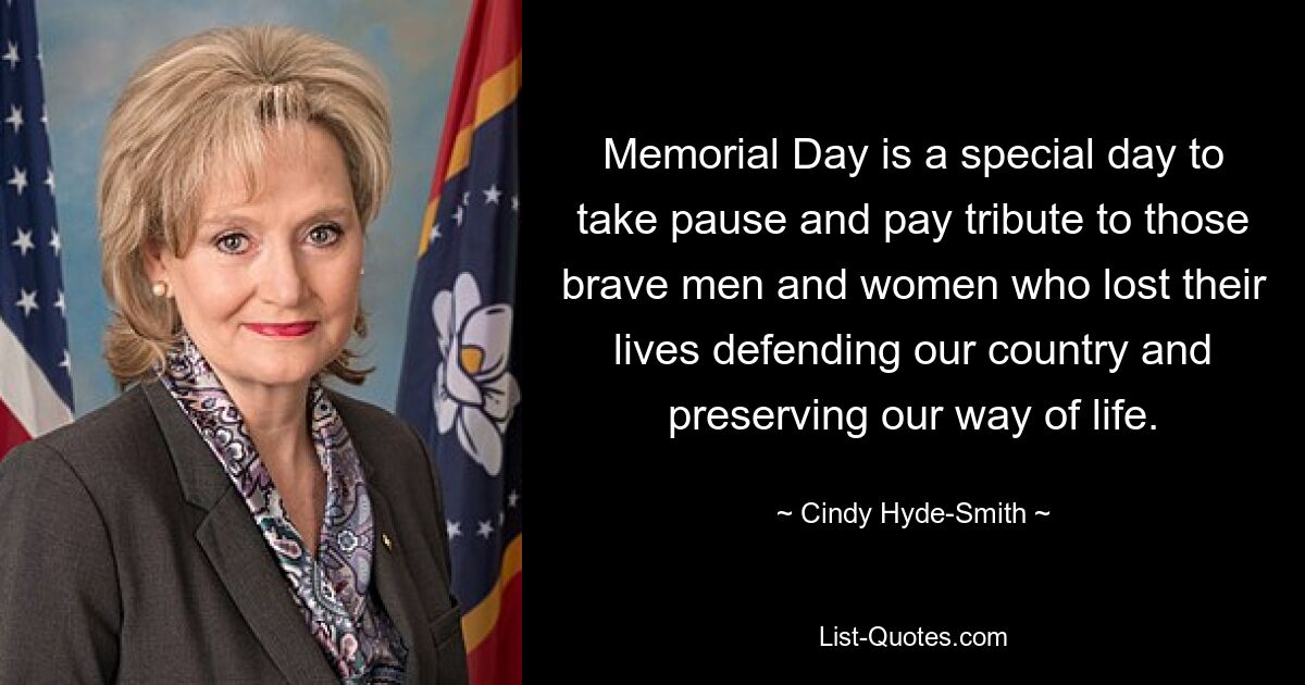 Memorial Day is a special day to take pause and pay tribute to those brave men and women who lost their lives defending our country and preserving our way of life. — © Cindy Hyde-Smith