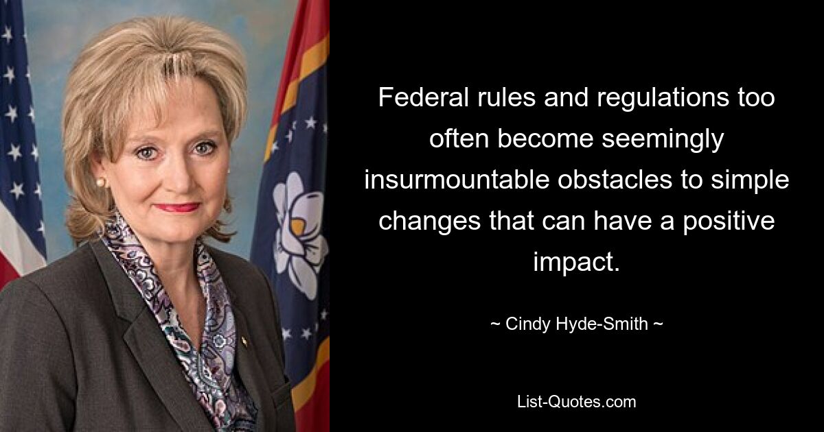 Federal rules and regulations too often become seemingly insurmountable obstacles to simple changes that can have a positive impact. — © Cindy Hyde-Smith