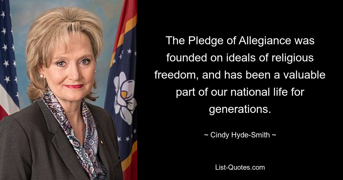 The Pledge of Allegiance was founded on ideals of religious freedom, and has been a valuable part of our national life for generations. — © Cindy Hyde-Smith