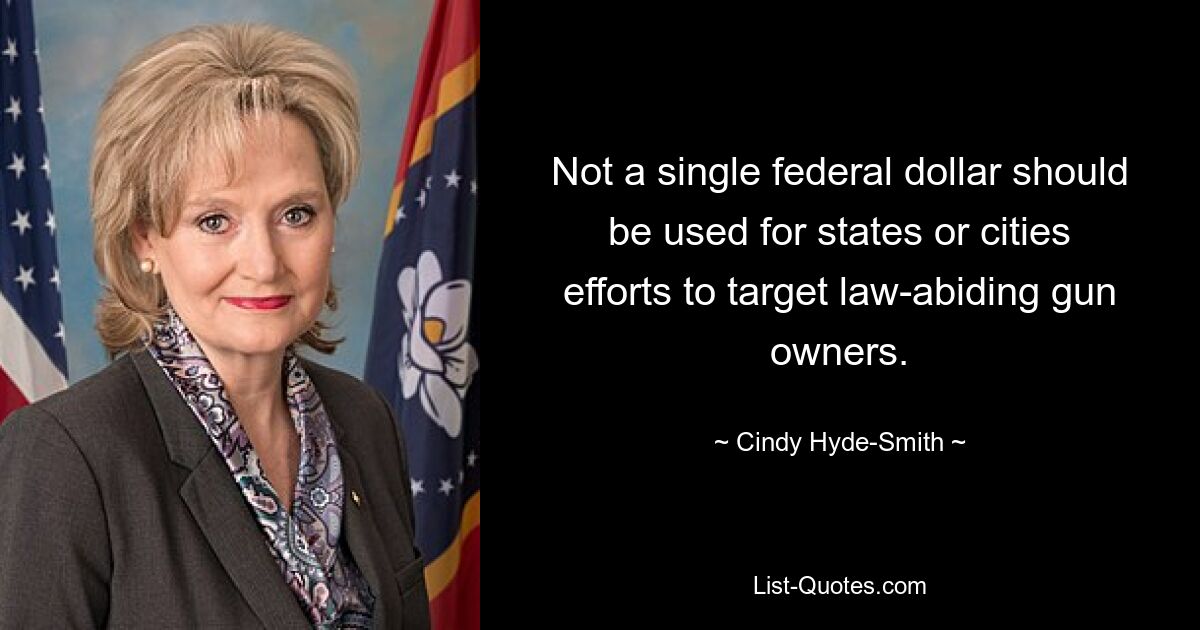 Not a single federal dollar should be used for states or cities efforts to target law-abiding gun owners. — © Cindy Hyde-Smith