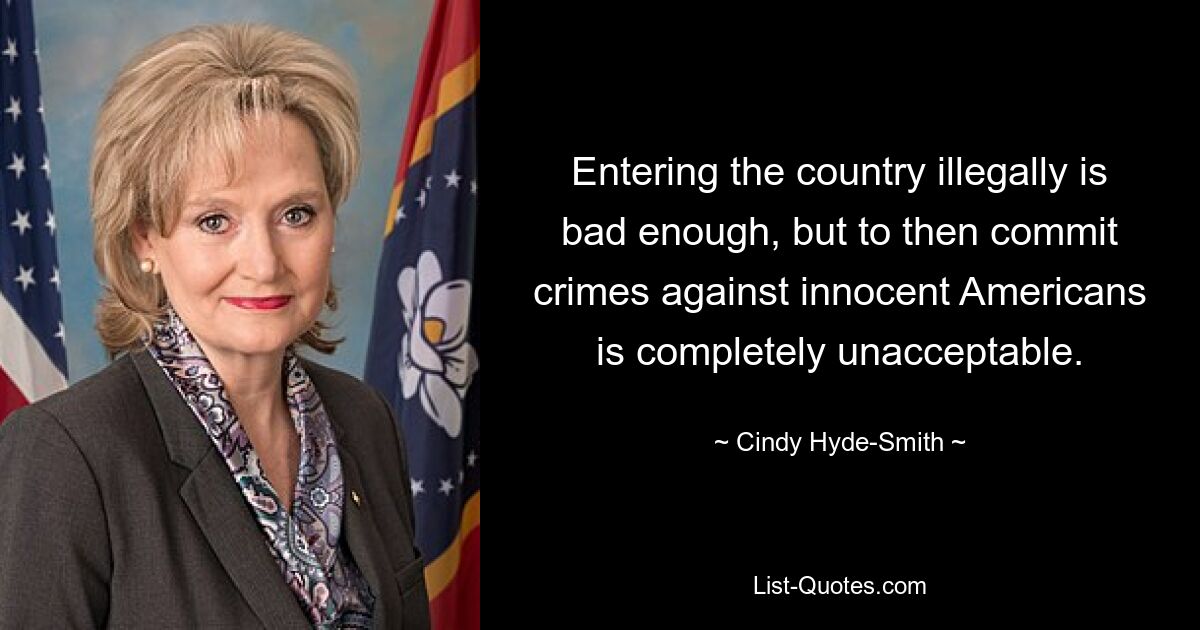 Entering the country illegally is bad enough, but to then commit crimes against innocent Americans is completely unacceptable. — © Cindy Hyde-Smith