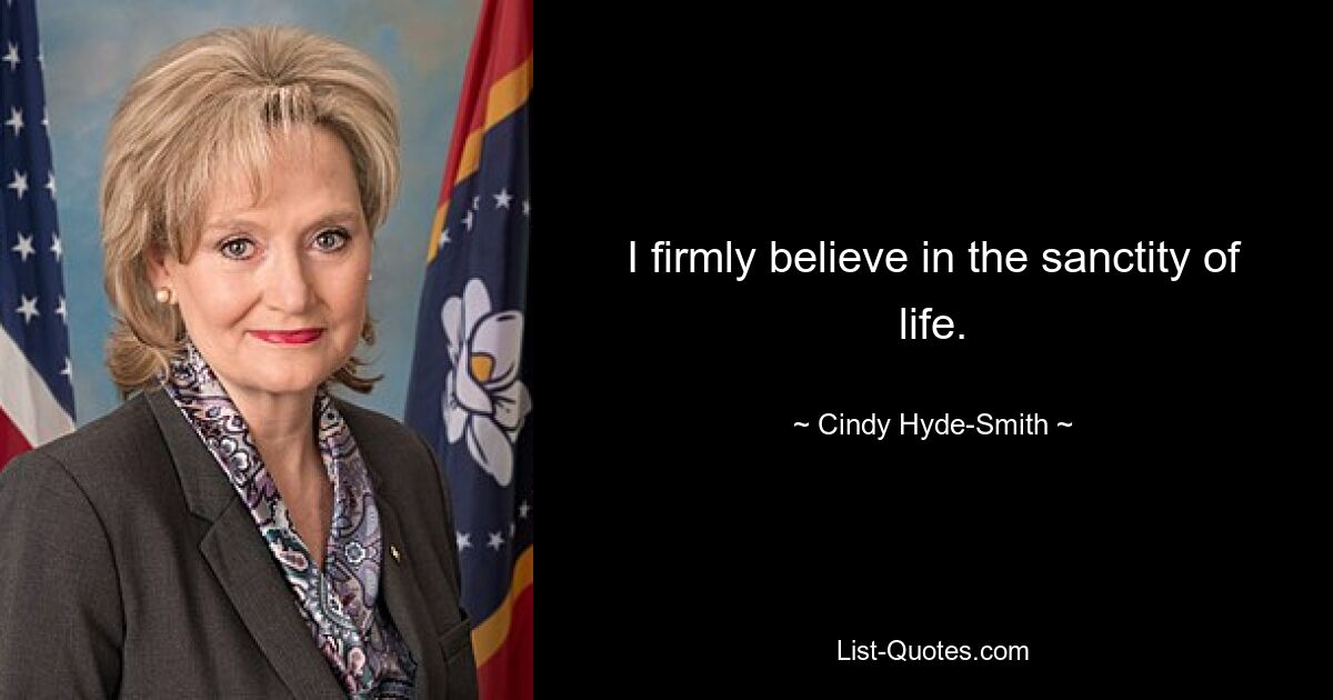 I firmly believe in the sanctity of life. — © Cindy Hyde-Smith