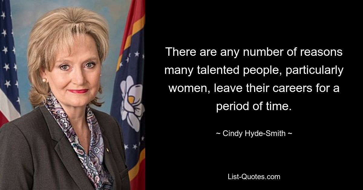 There are any number of reasons many talented people, particularly women, leave their careers for a period of time. — © Cindy Hyde-Smith