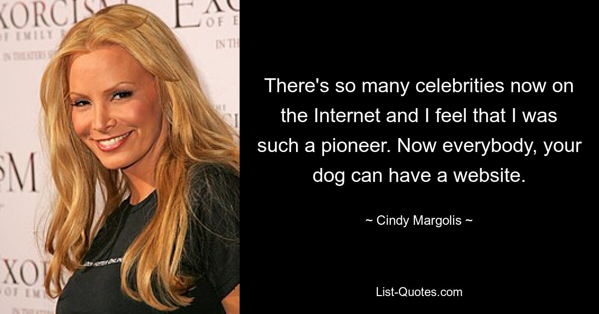 There's so many celebrities now on the Internet and I feel that I was such a pioneer. Now everybody, your dog can have a website. — © Cindy Margolis