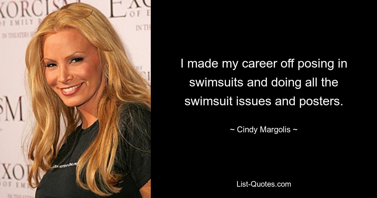 I made my career off posing in swimsuits and doing all the swimsuit issues and posters. — © Cindy Margolis