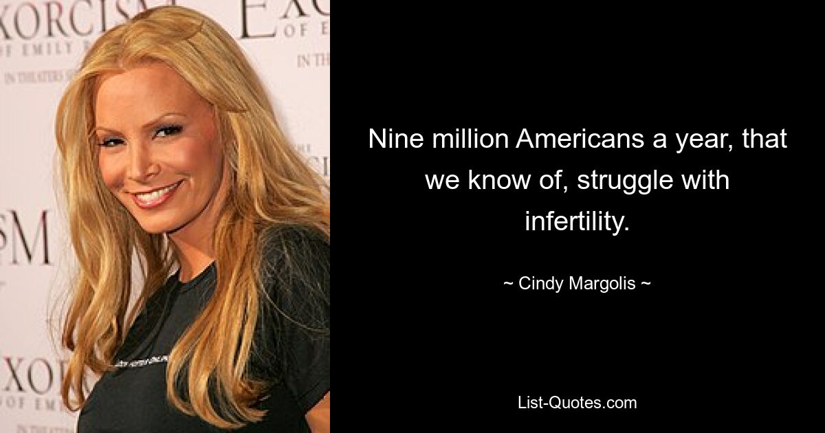 Nine million Americans a year, that we know of, struggle with infertility. — © Cindy Margolis