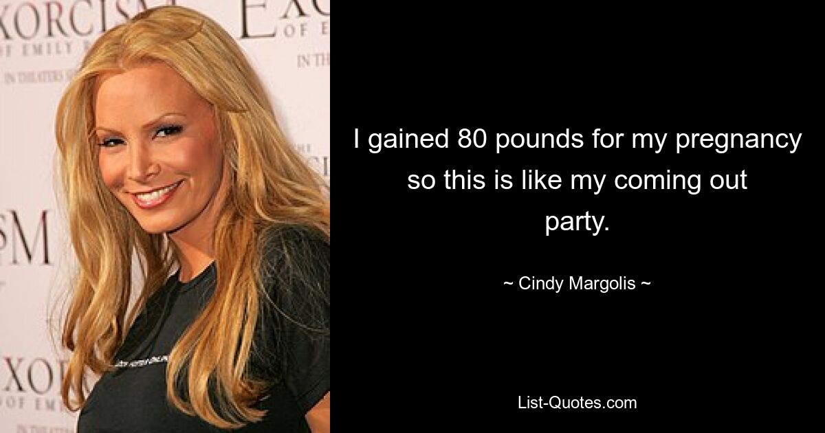 I gained 80 pounds for my pregnancy so this is like my coming out party. — © Cindy Margolis