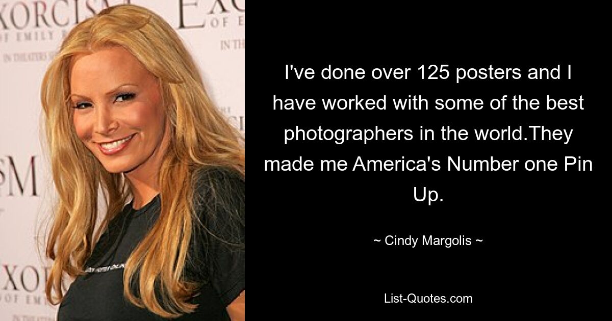 I've done over 125 posters and I have worked with some of the best photographers in the world.They made me America's Number one Pin Up. — © Cindy Margolis