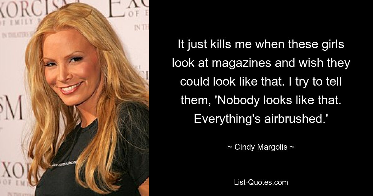 It just kills me when these girls look at magazines and wish they could look like that. I try to tell them, 'Nobody looks like that. Everything's airbrushed.' — © Cindy Margolis