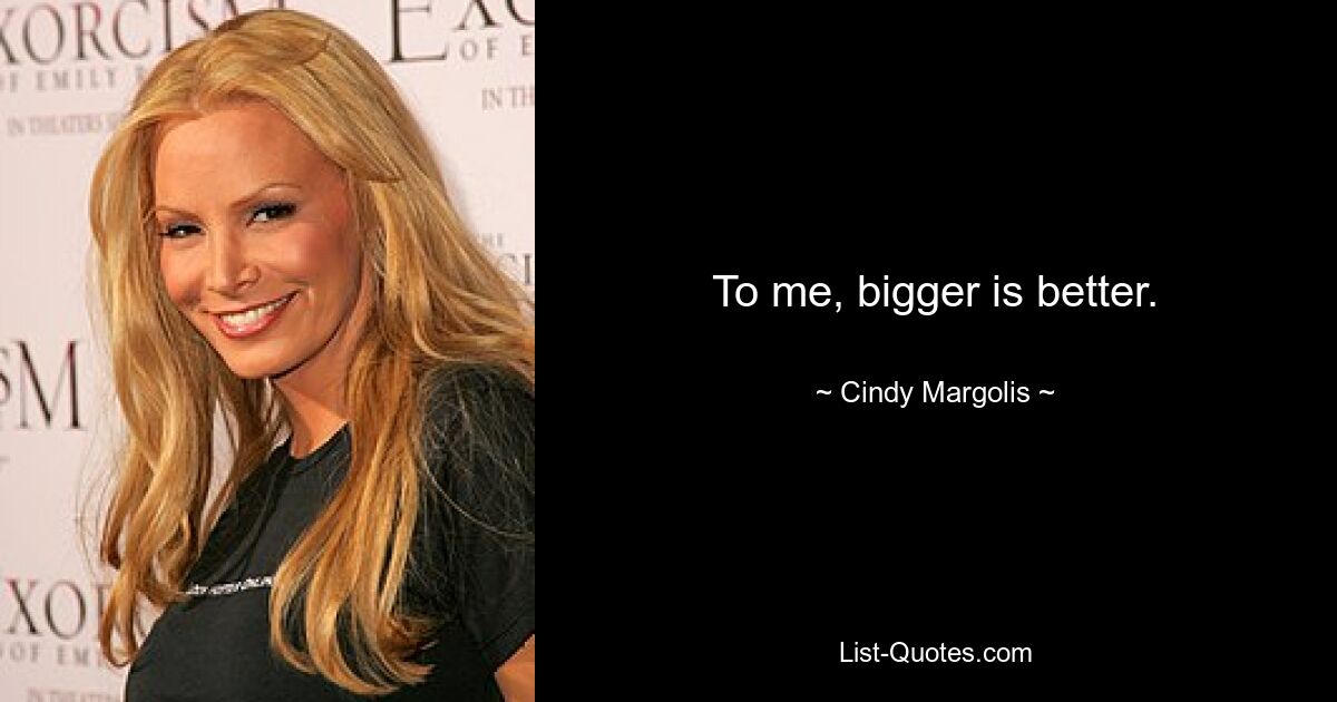 To me, bigger is better. — © Cindy Margolis