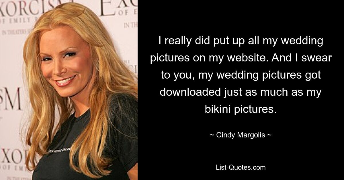 I really did put up all my wedding pictures on my website. And I swear to you, my wedding pictures got downloaded just as much as my bikini pictures. — © Cindy Margolis