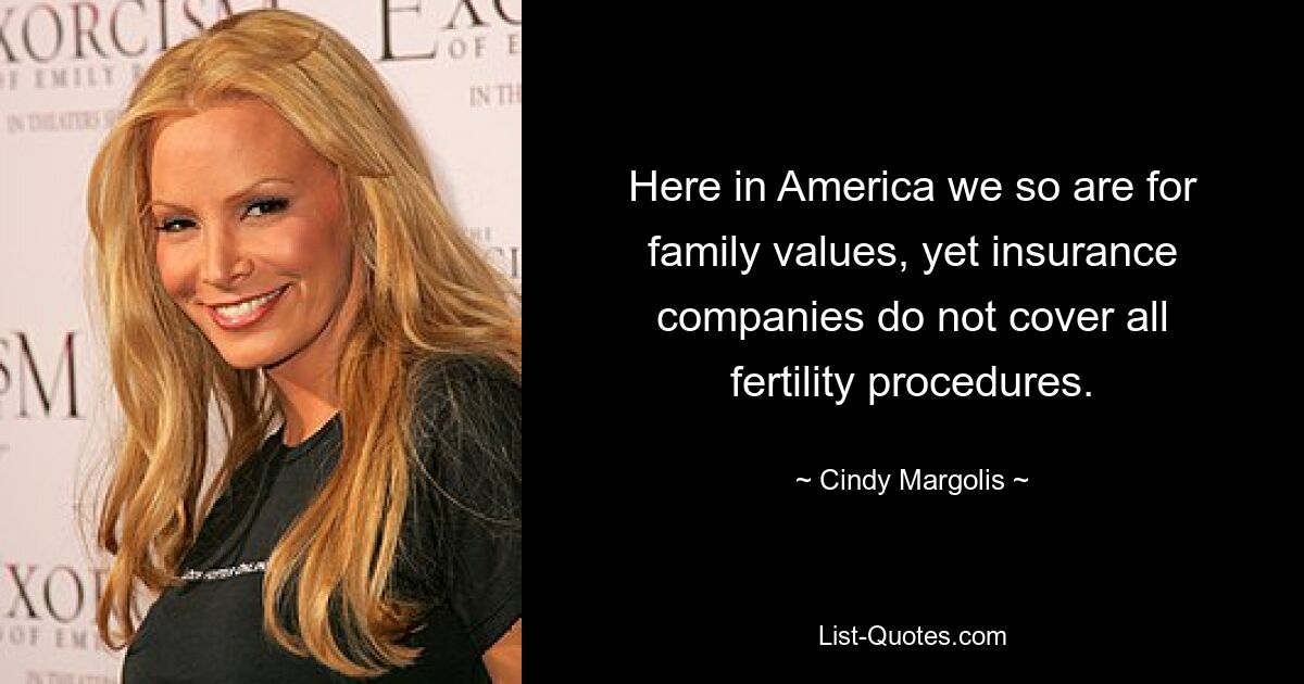 Here in America we so are for family values, yet insurance companies do not cover all fertility procedures. — © Cindy Margolis