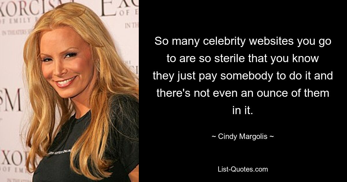 So many celebrity websites you go to are so sterile that you know they just pay somebody to do it and there's not even an ounce of them in it. — © Cindy Margolis