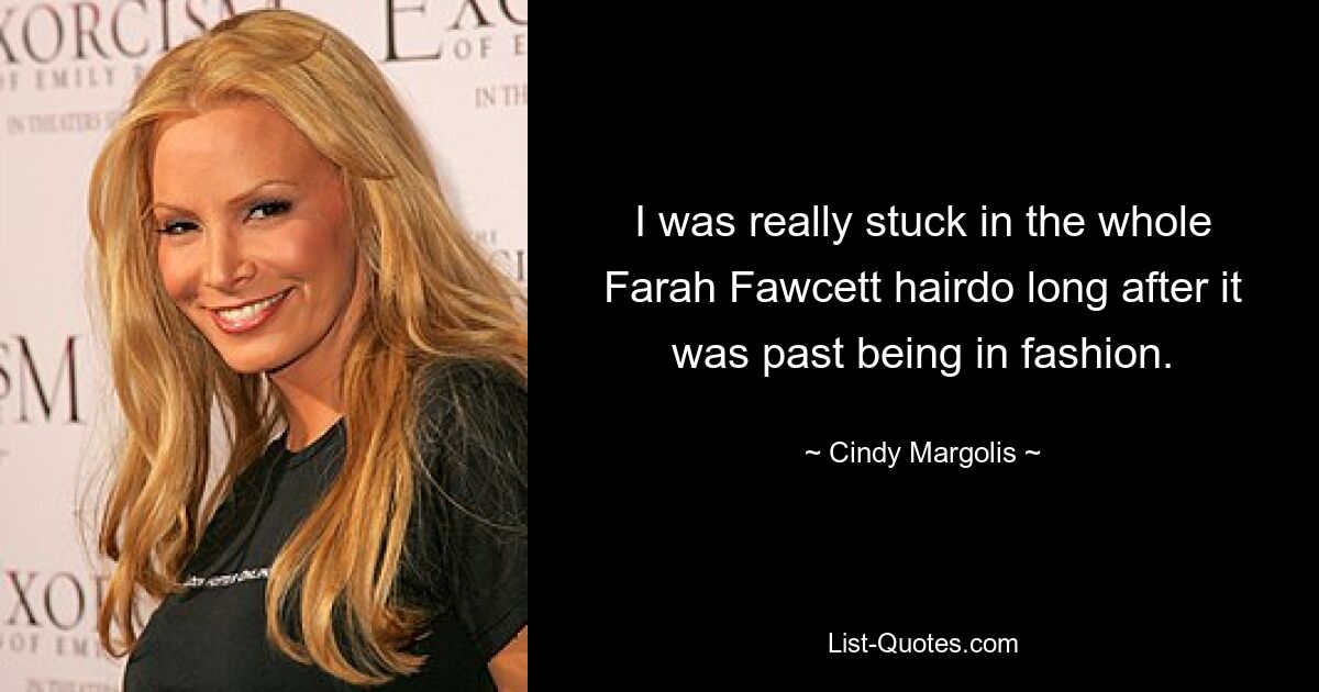 I was really stuck in the whole Farah Fawcett hairdo long after it was past being in fashion. — © Cindy Margolis