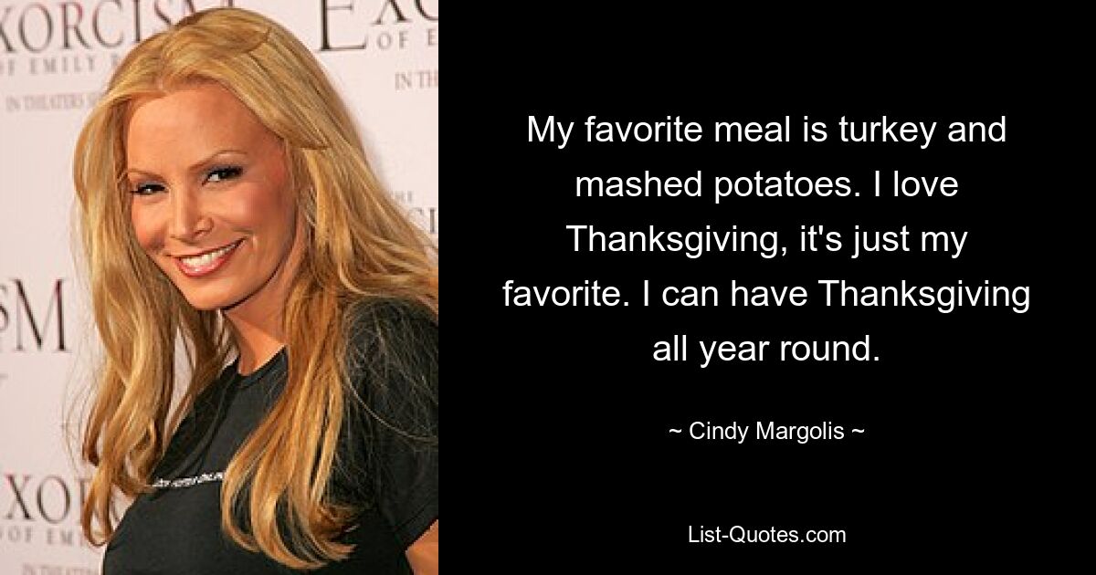 My favorite meal is turkey and mashed potatoes. I love Thanksgiving, it's just my favorite. I can have Thanksgiving all year round. — © Cindy Margolis