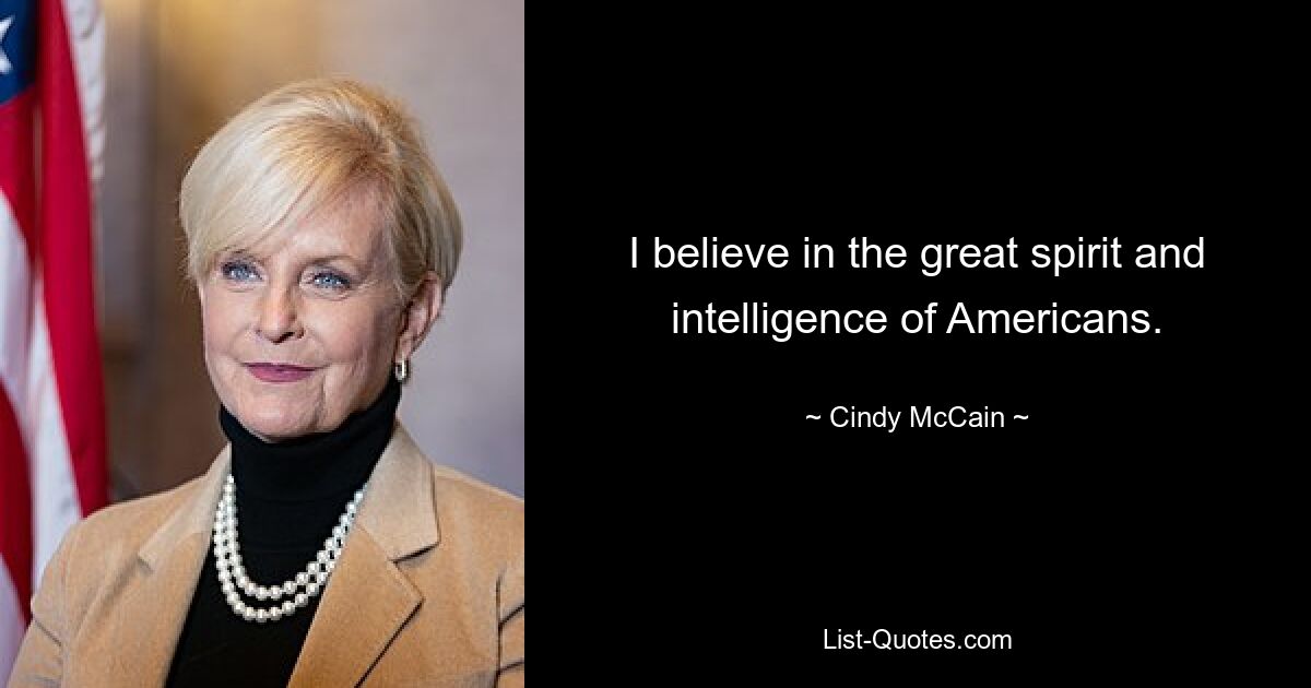 I believe in the great spirit and intelligence of Americans. — © Cindy McCain