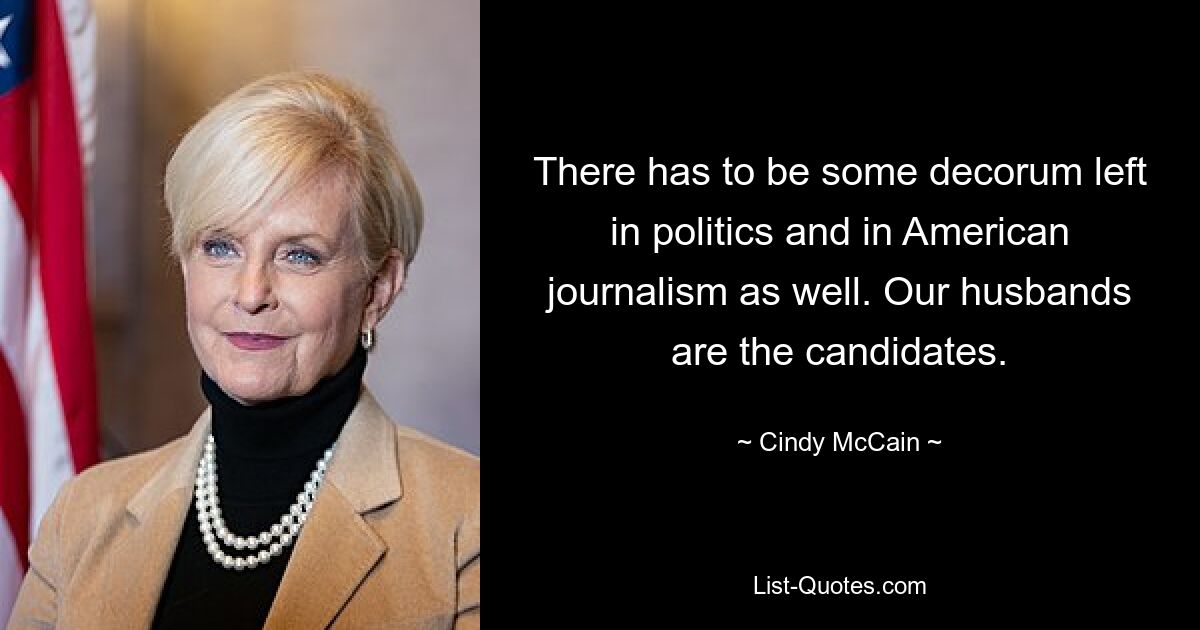 There has to be some decorum left in politics and in American journalism as well. Our husbands are the candidates. — © Cindy McCain