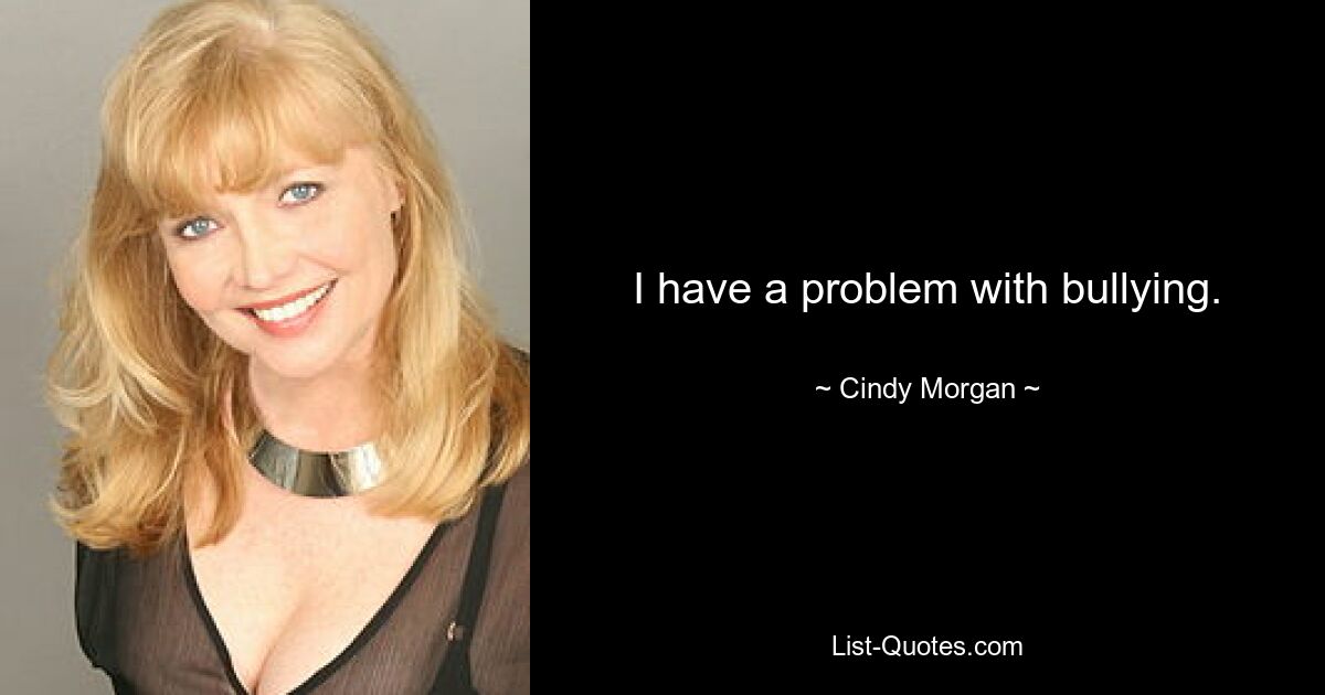 I have a problem with bullying. — © Cindy Morgan