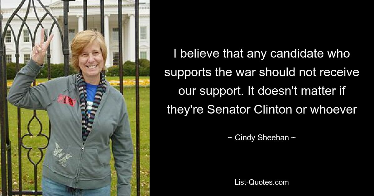 I believe that any candidate who supports the war should not receive our support. It doesn't matter if they're Senator Clinton or whoever — © Cindy Sheehan