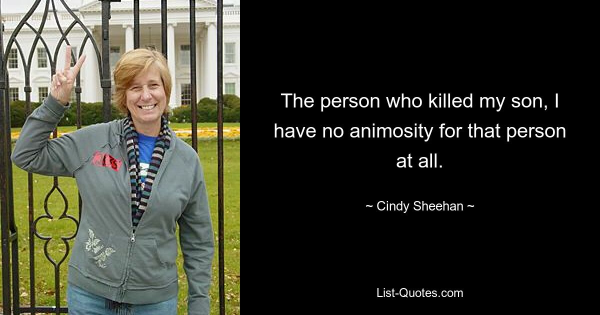 The person who killed my son, I have no animosity for that person at all. — © Cindy Sheehan