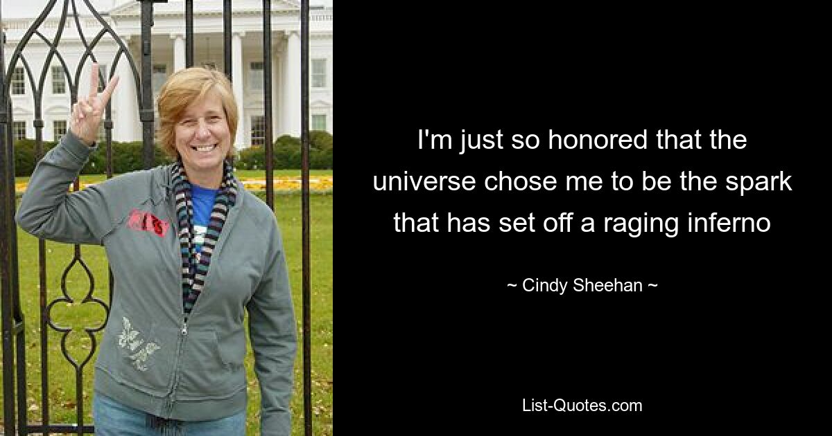 I'm just so honored that the universe chose me to be the spark that has set off a raging inferno — © Cindy Sheehan