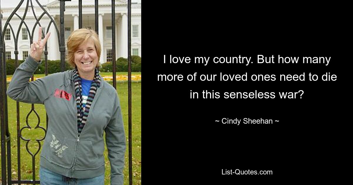 I love my country. But how many more of our loved ones need to die in this senseless war? — © Cindy Sheehan