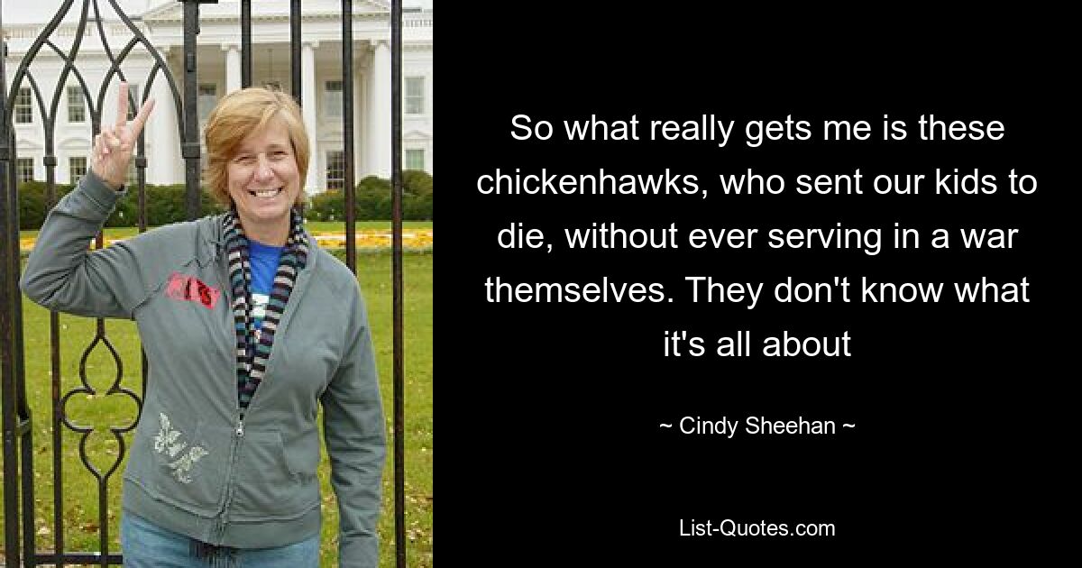 So what really gets me is these chickenhawks, who sent our kids to die, without ever serving in a war themselves. They don't know what it's all about — © Cindy Sheehan