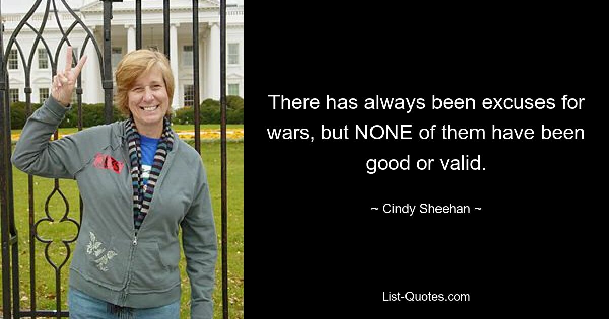 There has always been excuses for wars, but NONE of them have been good or valid. — © Cindy Sheehan