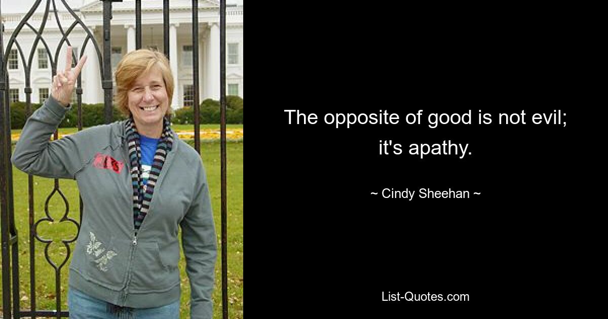 The opposite of good is not evil; it's apathy. — © Cindy Sheehan