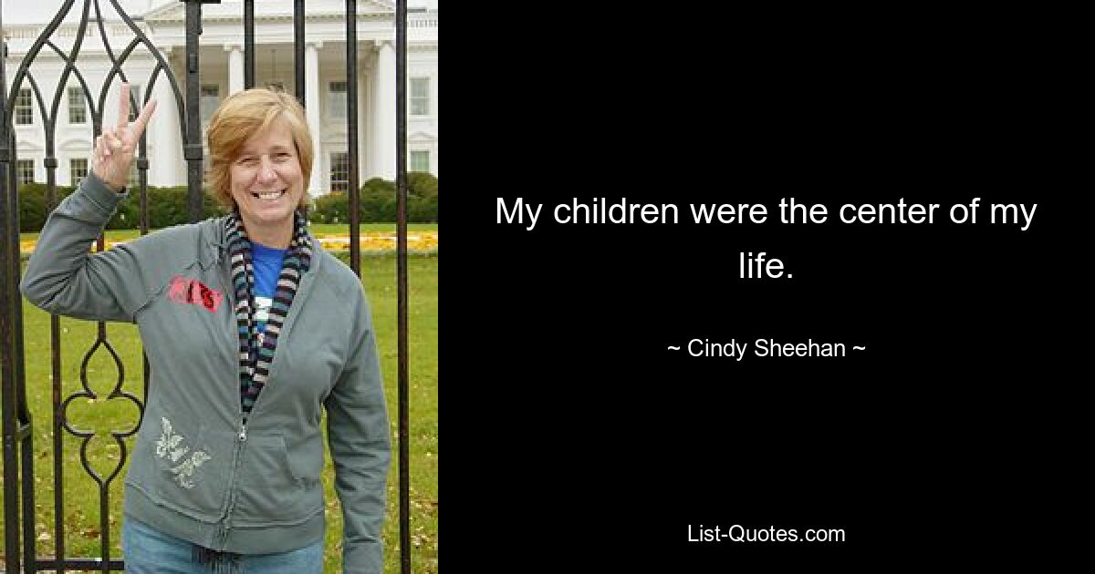 My children were the center of my life. — © Cindy Sheehan