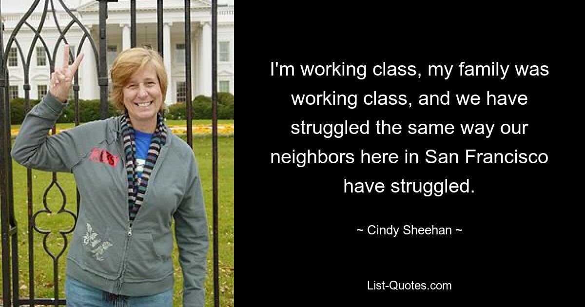 I'm working class, my family was working class, and we have struggled the same way our neighbors here in San Francisco have struggled. — © Cindy Sheehan