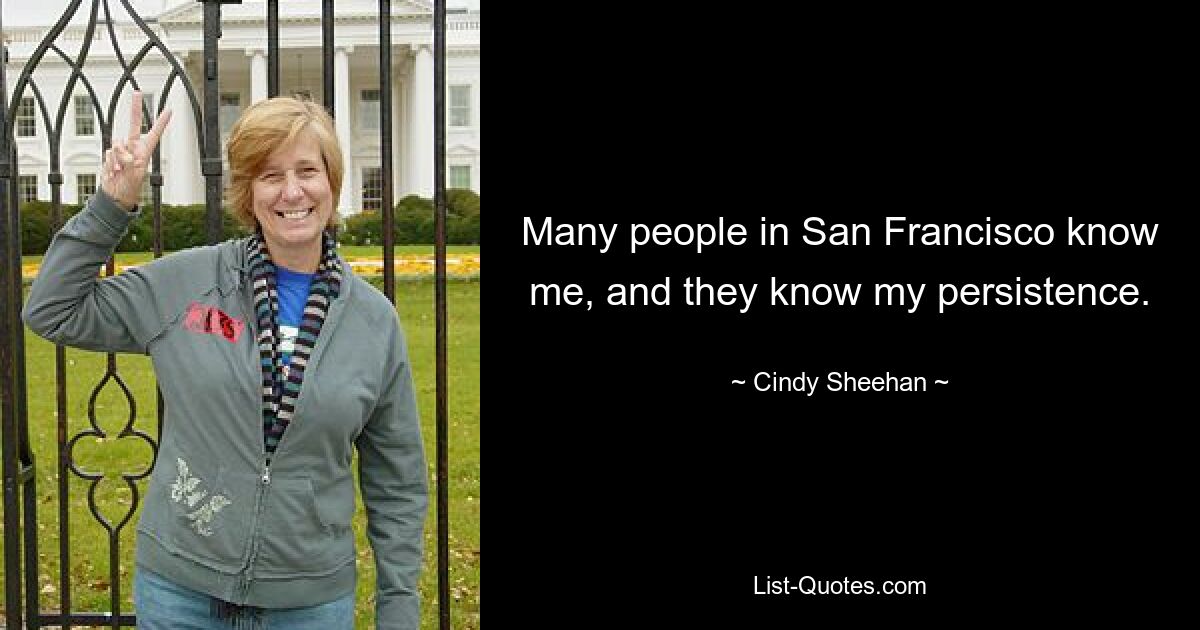 Many people in San Francisco know me, and they know my persistence. — © Cindy Sheehan