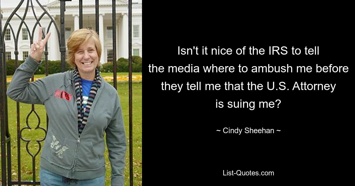 Isn't it nice of the IRS to tell the media where to ambush me before they tell me that the U.S. Attorney is suing me? — © Cindy Sheehan