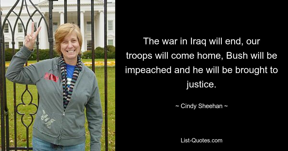 The war in Iraq will end, our troops will come home, Bush will be impeached and he will be brought to justice. — © Cindy Sheehan