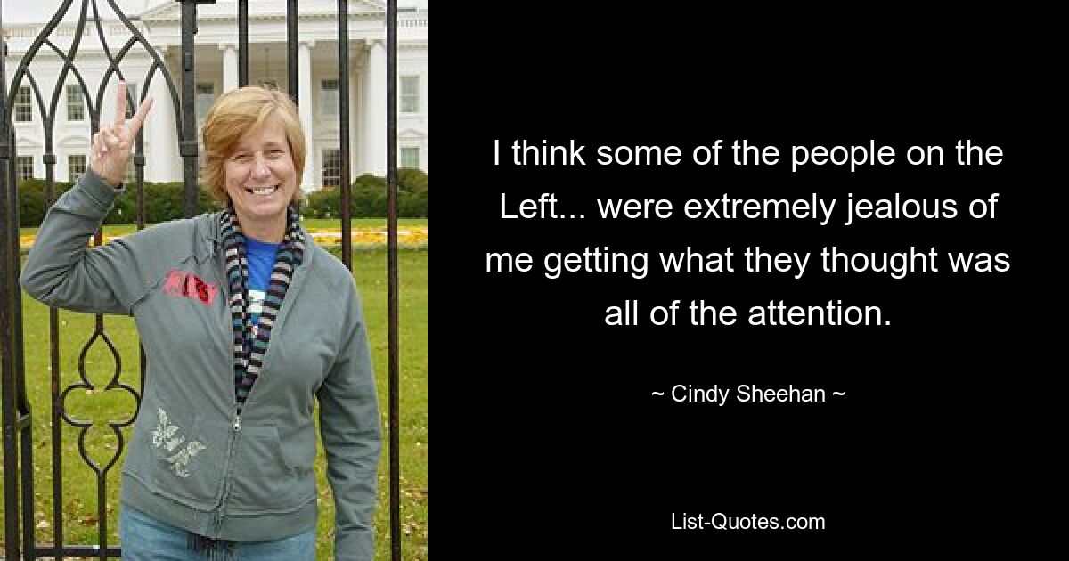 I think some of the people on the Left... were extremely jealous of me getting what they thought was all of the attention. — © Cindy Sheehan