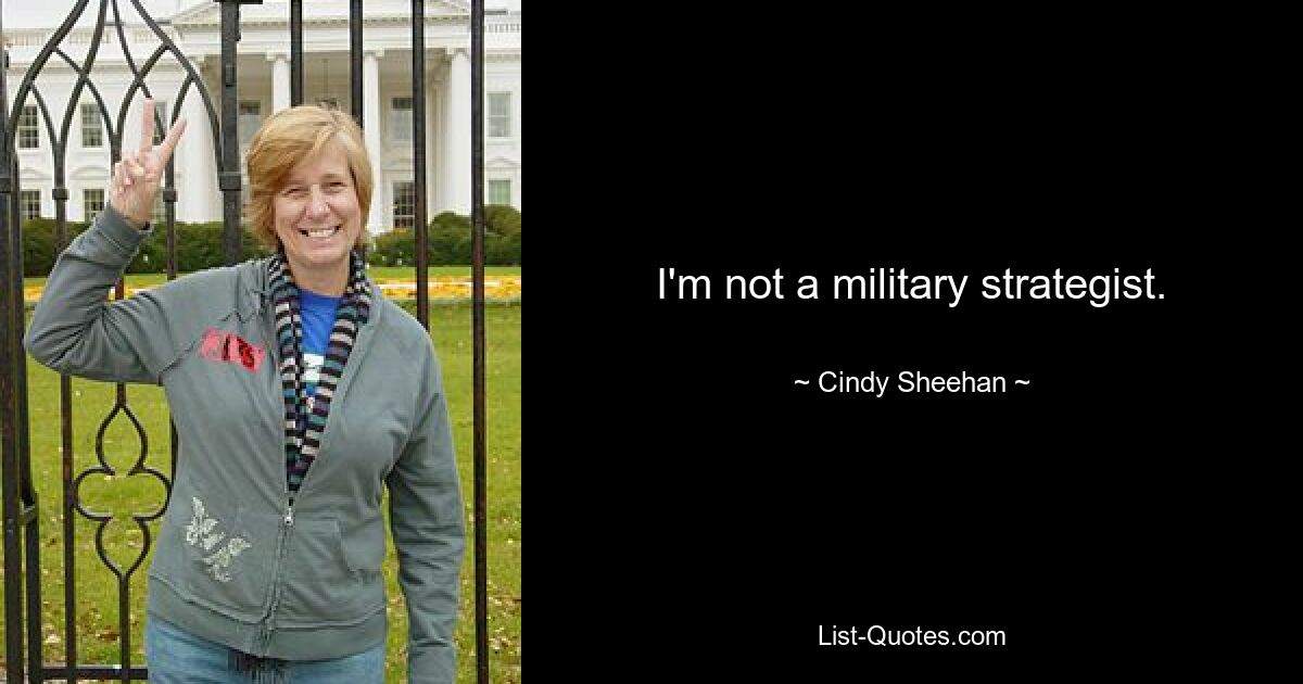 I'm not a military strategist. — © Cindy Sheehan