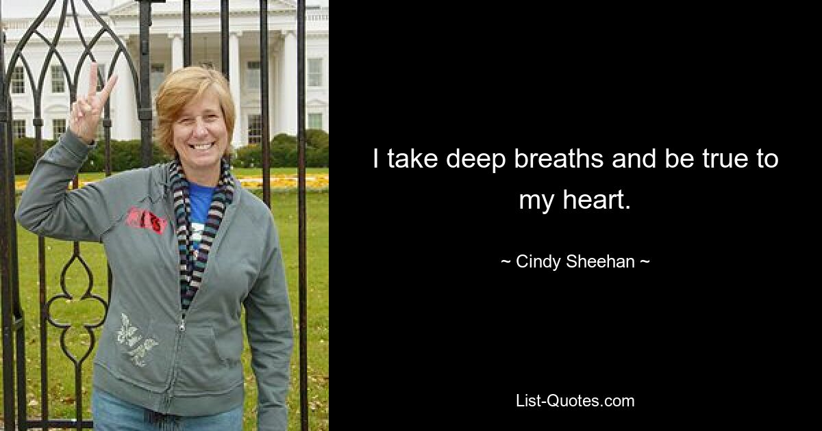 I take deep breaths and be true to my heart. — © Cindy Sheehan