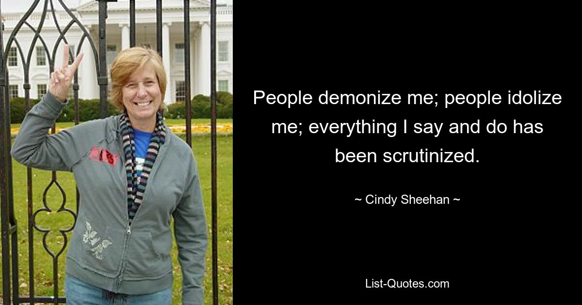 People demonize me; people idolize me; everything I say and do has been scrutinized. — © Cindy Sheehan