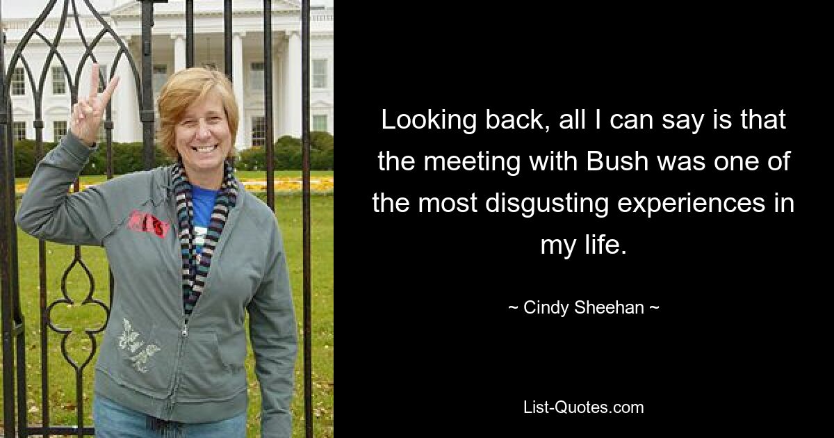 Looking back, all I can say is that the meeting with Bush was one of the most disgusting experiences in my life. — © Cindy Sheehan