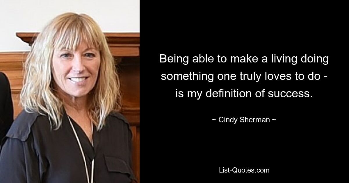 Being able to make a living doing something one truly loves to do - is my definition of success. — © Cindy Sherman